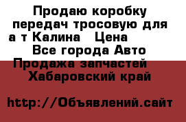 Продаю коробку передач тросовую для а/т Калина › Цена ­ 20 000 - Все города Авто » Продажа запчастей   . Хабаровский край